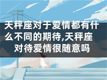 天秤座对于爱情都有什么不同的期待,天秤座对待爱情很随意吗