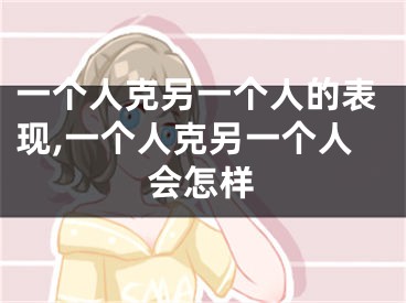 一个人克另一个人的表现,一个人克另一个人会怎样