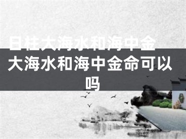 日柱大海水和海中金 大海水和海中金命可以吗