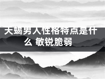 天蝎男人性格特点是什么 敏锐脆弱