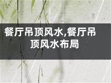 餐厅吊顶风水,餐厅吊顶风水布局