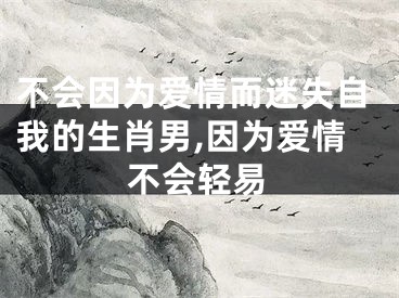 不会因为爱情而迷失自我的生肖男,因为爱情不会轻易