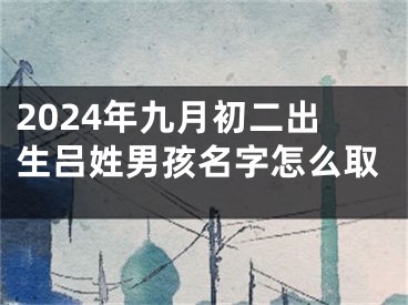 2024年九月初二出生吕姓男孩名字怎么取