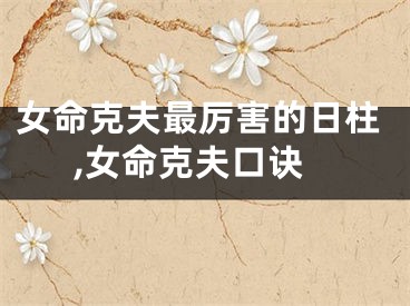 女命克夫最厉害的日柱,女命克夫口诀