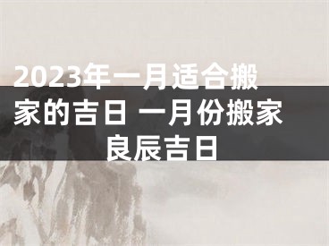 2023年一月适合搬家的吉日 一月份搬家良辰吉日