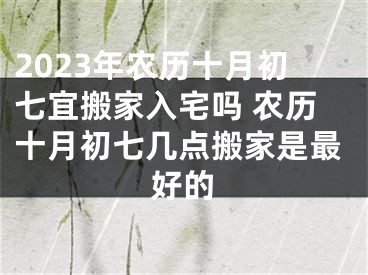 2023年农历十月初七宜搬家入宅吗 农历十月初七几点搬家是最好的