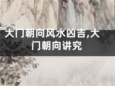 大门朝向风水凶吉,大门朝向讲究