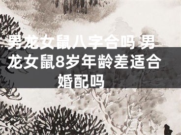 男龙女鼠八字合吗 男龙女鼠8岁年龄差适合婚配吗 