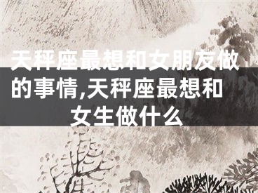 天秤座最想和女朋友做的事情,天秤座最想和女生做什么