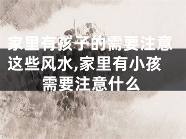 家里有孩子的需要注意这些风水,家里有小孩需要注意什么