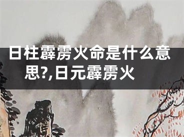 日柱霹雳火命是什么意思?,日元霹雳火