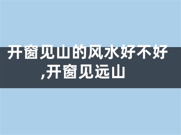 开窗见山的风水好不好,开窗见远山