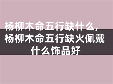 杨柳木命五行缺什么,杨柳木命五行缺火佩戴什么饰品好