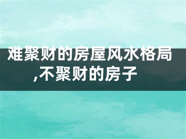 难聚财的房屋风水格局,不聚财的房子
