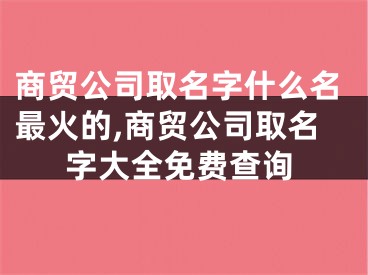 商贸公司取名字什么名最火的,商贸公司取名字大全免费查询