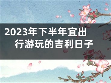 2023年下半年宜出行游玩的吉利日子