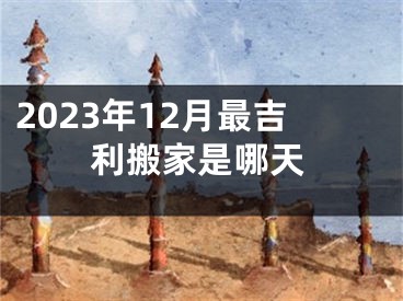2023年12月最吉利搬家是哪天
