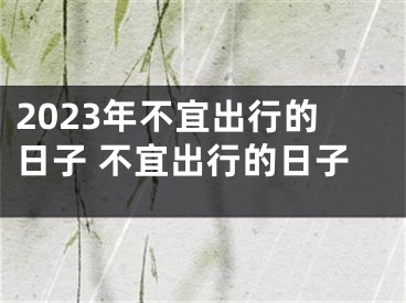 2023年不宜出行的日子 不宜出行的日子