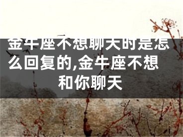 金牛座不想聊天时是怎么回复的,金牛座不想和你聊天