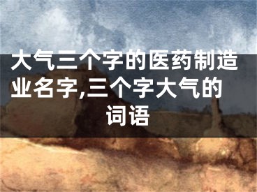 大气三个字的医药制造业名字,三个字大气的词语