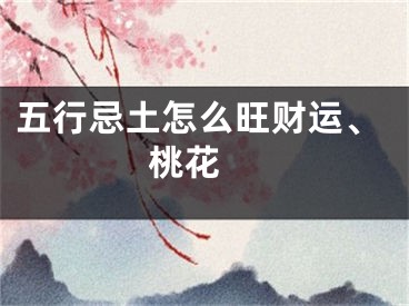 五行忌土怎么旺财运、桃花 
