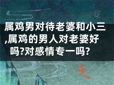 属鸡男对待老婆和小三,属鸡的男人对老婆好吗?对感情专一吗?