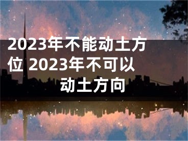 2023年不能动土方位 2023年不可以动土方向