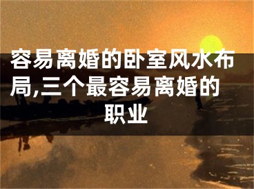 容易离婚的卧室风水布局,三个最容易离婚的职业