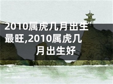 2010属虎几月出生最旺,2010属虎几月出生好