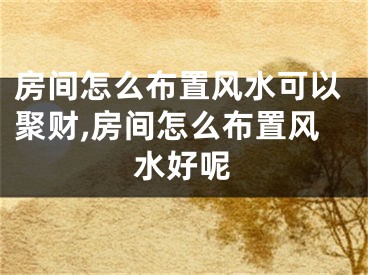 房间怎么布置风水可以聚财,房间怎么布置风水好呢