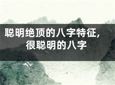 聪明绝顶的八字特征,很聪明的八字