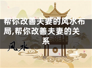 帮你改善夫妻的风水布局,帮你改善夫妻的关系