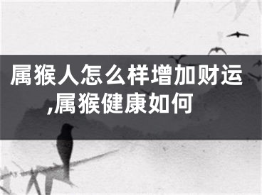 属猴人怎么样增加财运,属猴健康如何
