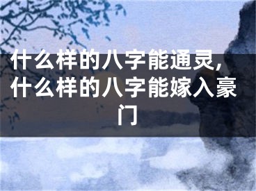 什么样的八字能通灵,什么样的八字能嫁入豪门