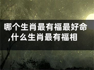 哪个生肖最有福最好命,什么生肖最有福相