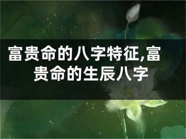 富贵命的八字特征,富贵命的生辰八字