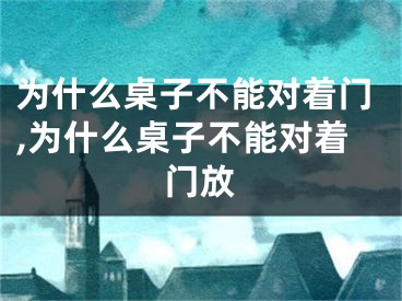 为什么桌子不能对着门,为什么桌子不能对着门放