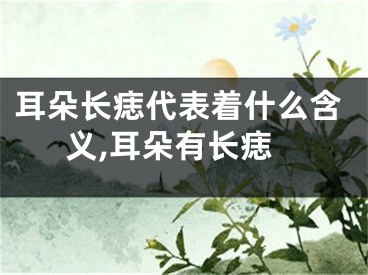 耳朵长痣代表着什么含义,耳朵有长痣