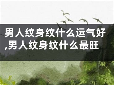 男人纹身纹什么运气好,男人纹身纹什么最旺
