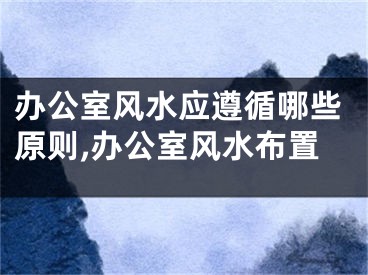 办公室风水应遵循哪些原则,办公室风水布置