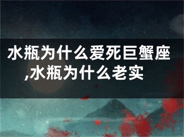 水瓶为什么爱死巨蟹座,水瓶为什么老实