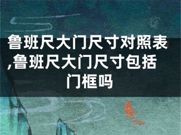 鲁班尺大门尺寸对照表,鲁班尺大门尺寸包括门框吗