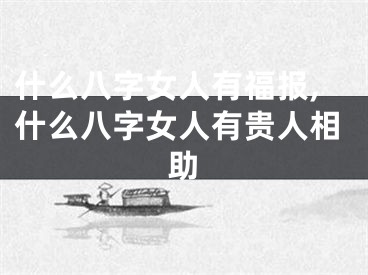 什么八字女人有福报,什么八字女人有贵人相助
