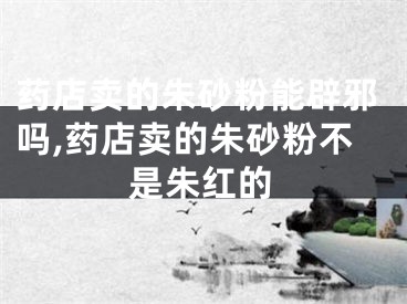 药店卖的朱砂粉能辟邪吗,药店卖的朱砂粉不是朱红的