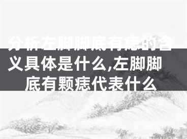 分析左脚脚底有痣的含义具体是什么,左脚脚底有颗痣代表什么