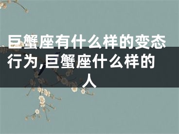巨蟹座有什么样的变态行为,巨蟹座什么样的人