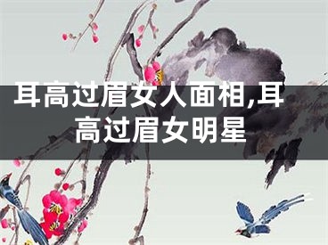 耳高过眉女人面相,耳高过眉女明星