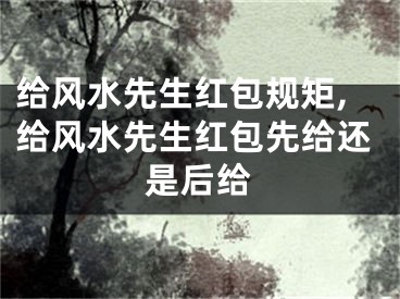 给风水先生红包规矩,给风水先生红包先给还是后给