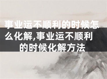 事业运不顺利的时候怎么化解,事业运不顺利的时候化解方法