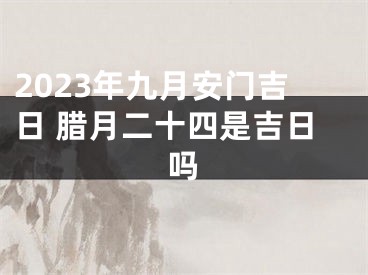 2023年九月安门吉日 腊月二十四是吉日吗